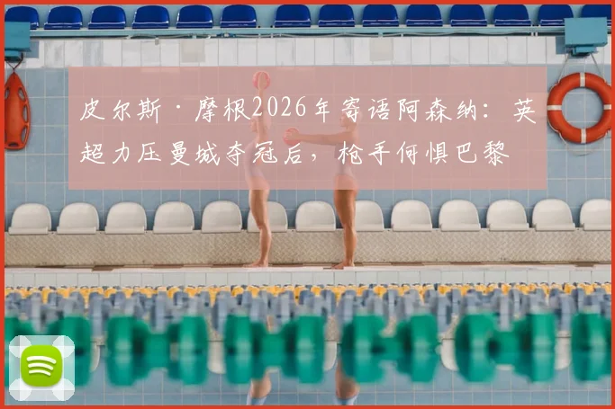 皮尔斯·摩根2026年寄语阿森纳：英超力压曼城夺冠后，枪手何惧巴黎圣日耳曼？深度剖析球队信心来源