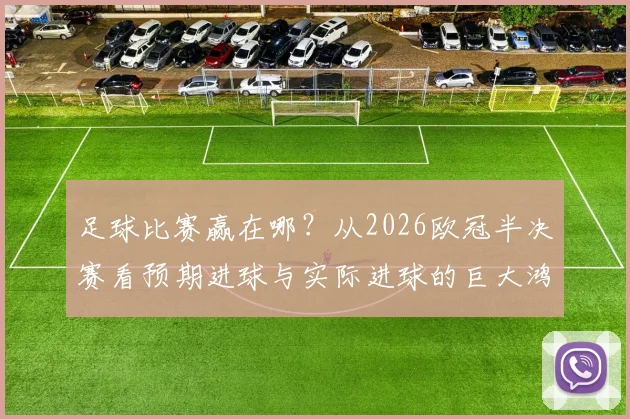 足球比赛赢在哪？从2026欧冠半决赛看预期进球与实际进球的巨大鸿沟