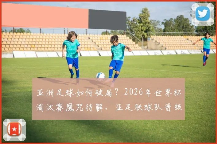 亚洲足球如何破局？2026年世界杯淘汰赛魔咒待解，亚足联球队晋级之路深度分析