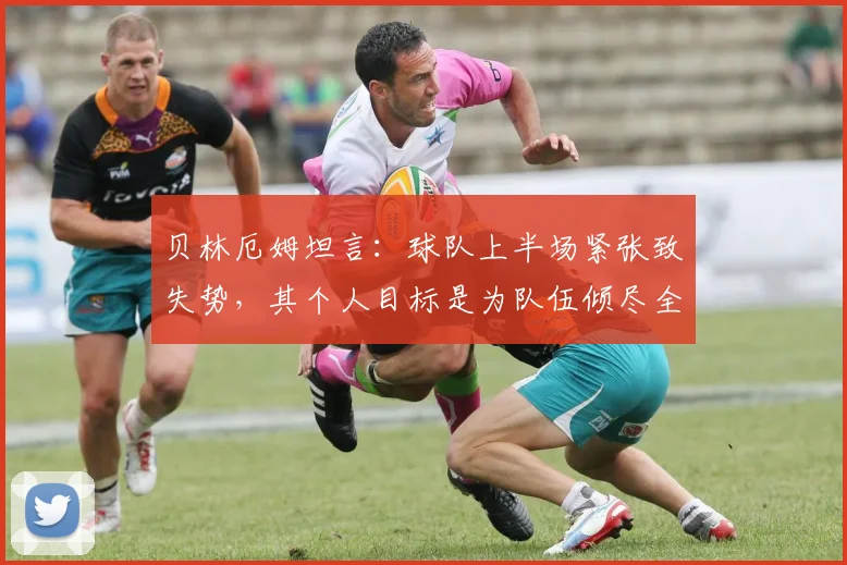 贝林厄姆坦言：球队上半场紧张致失势，其个人目标是为队伍倾尽全力