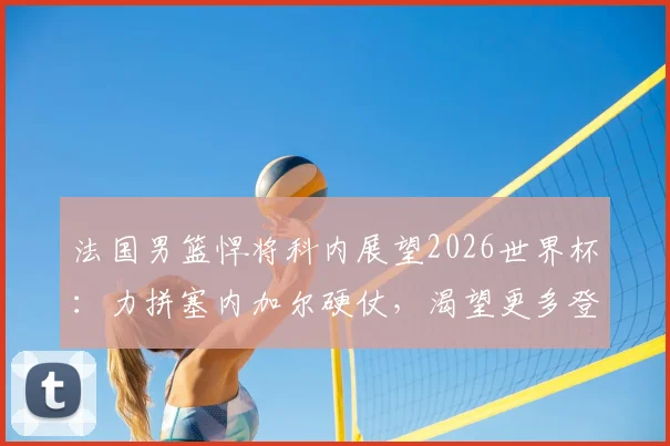 法国男篮悍将科内展望2026世界杯：力拼塞内加尔硬仗，渴望更多登场时间展现价值