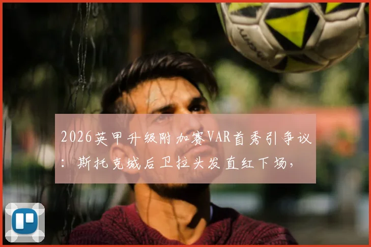 2026英甲升级附加赛VAR首秀引争议：斯托克城后卫拉头发直红下场，判罚规则深度解读