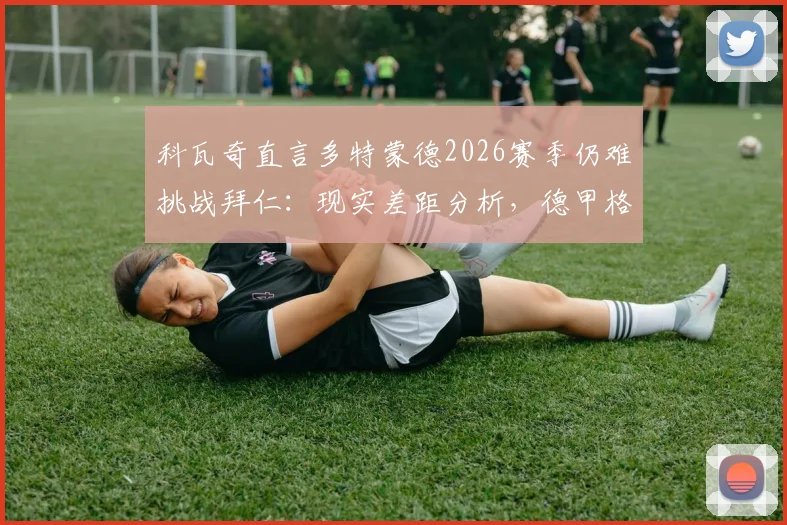 科瓦奇直言多特蒙德2026赛季仍难挑战拜仁：现实差距分析，德甲格局展望