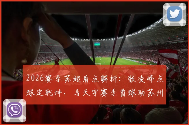 2026赛季苏超看点解析：张凌峰点球定乾坤，马天宇赛季首球助苏州2-0客胜镇江，比赛集锦&复盘