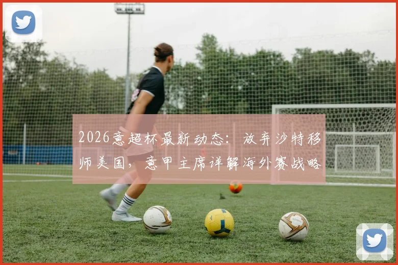 2026意超杯最新动态：放弃沙特移师美国，意甲主席详解海外赛战略布局